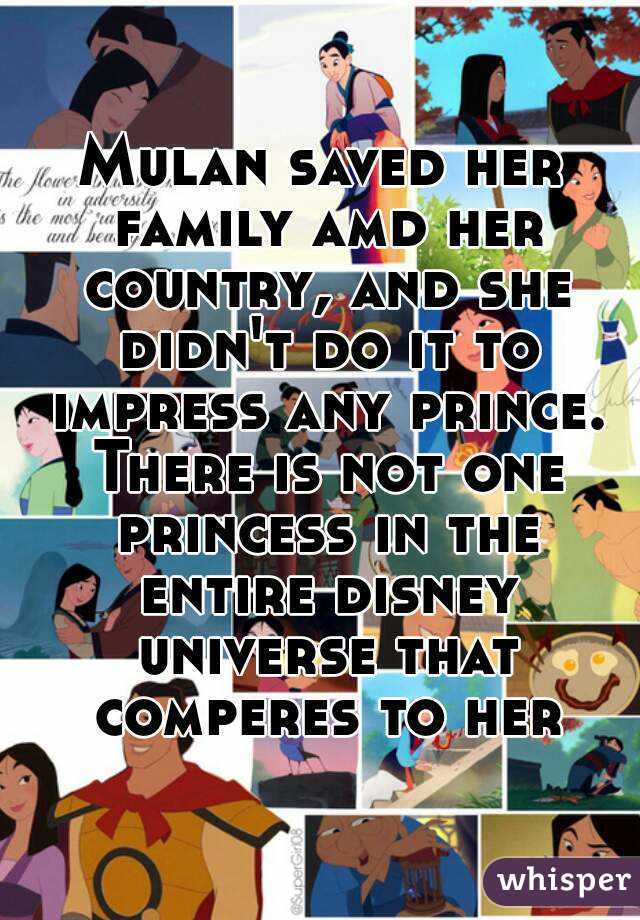 Mulan saved her family amd her country, and she didn't do it to impress any prince. There is not one princess in the entire disney universe that comperes to her
