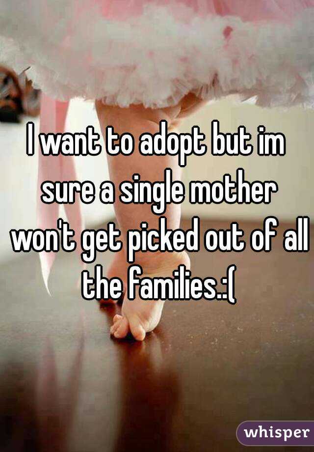 I want to adopt but im sure a single mother won't get picked out of all the families.:(