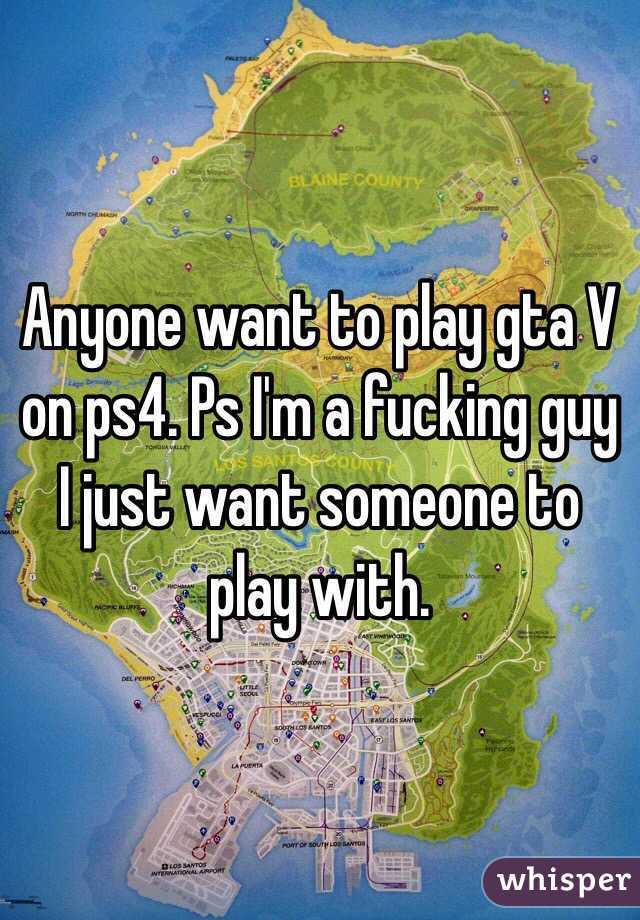Anyone want to play gta V on ps4. Ps I'm a fucking guy I just want someone to play with.