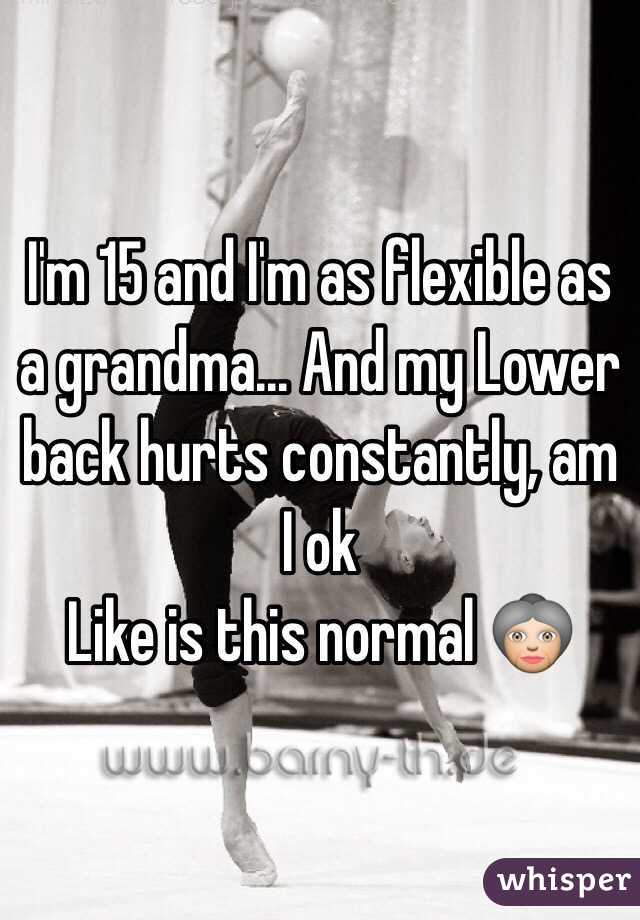 I'm 15 and I'm as flexible as a grandma... And my Lower back hurts constantly, am I ok 
Like is this normal 👵