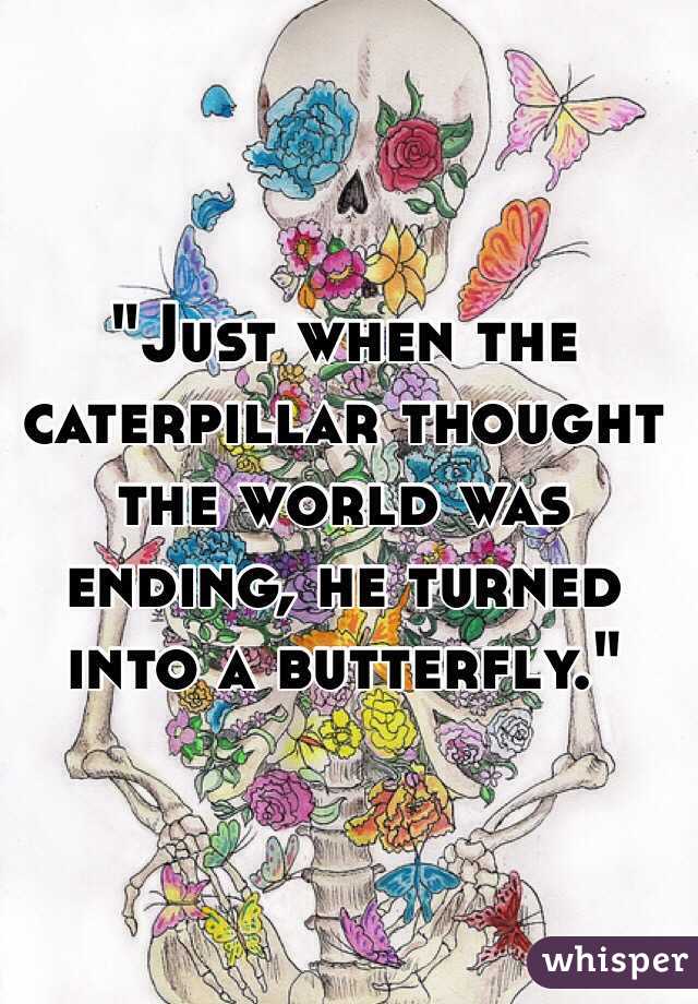 "Just when the caterpillar thought the world was ending, he turned into a butterfly."
