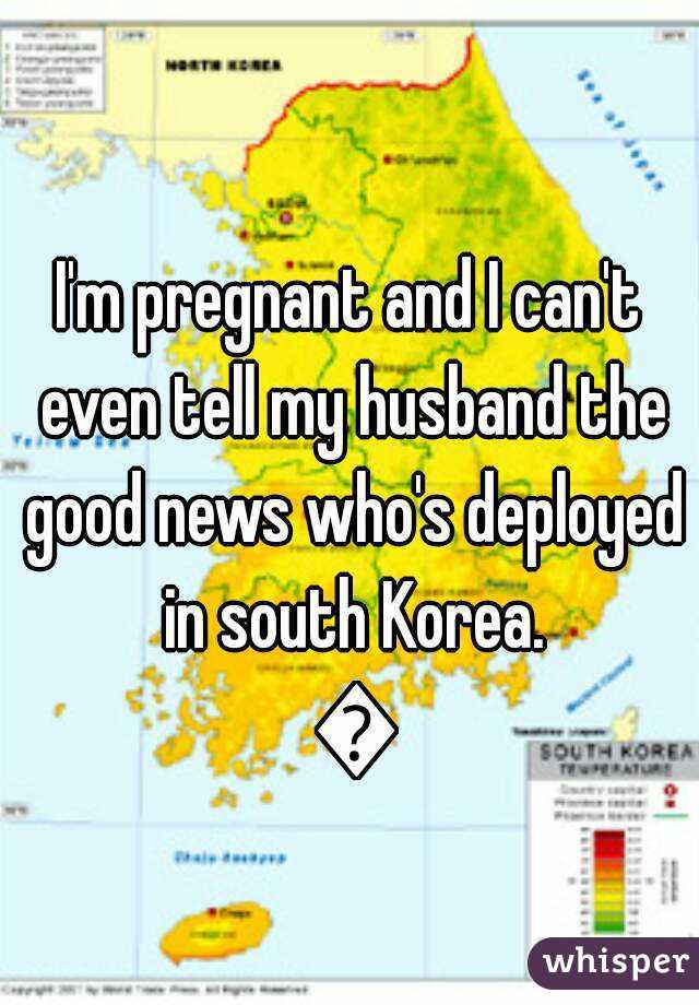 I'm pregnant and I can't even tell my husband the good news who's deployed in south Korea. 😭