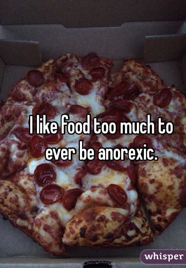 I like food too much to ever be anorexic.