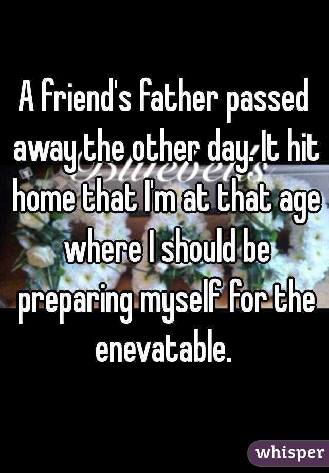 A friend's father passed away the other day. It hit home that I'm at that age where I should be preparing myself for the enevatable. 
