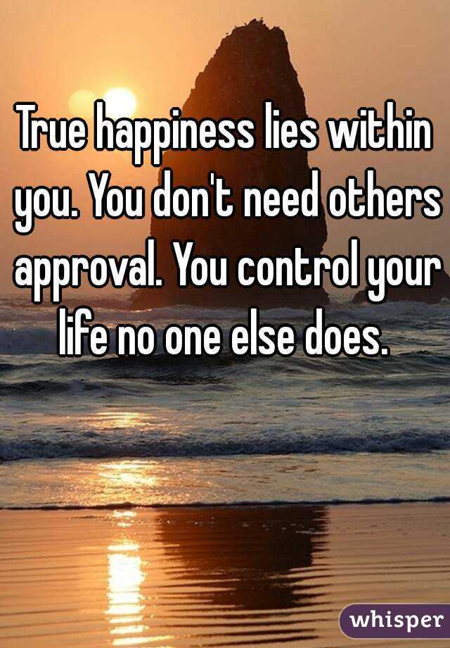 True happiness lies within you. You don't need others approval. You control your life no one else does. 