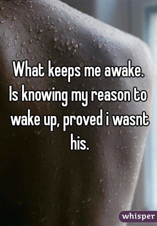 What keeps me awake.
Is knowing my reason to wake up, proved i wasnt his.