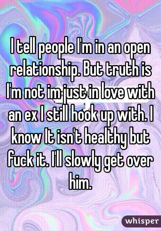 I tell people I'm in an open relationship. But truth is I'm not im just in love with an ex I still hook up with. I know It isn't healthy but fuck it. I'll slowly get over him. 