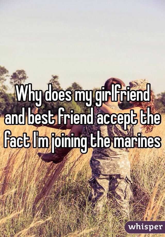 Why does my girlfriend and best friend accept the fact I'm joining the marines