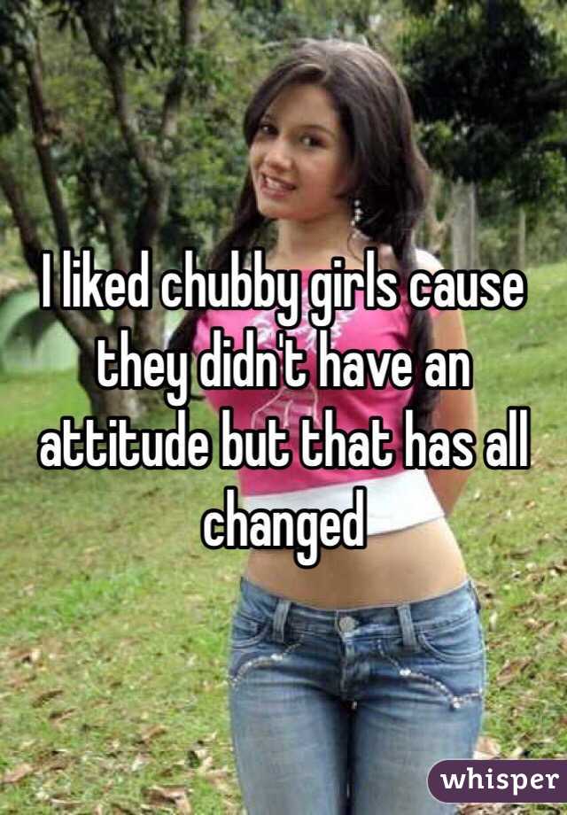 I liked chubby girls cause they didn't have an attitude but that has all changed 