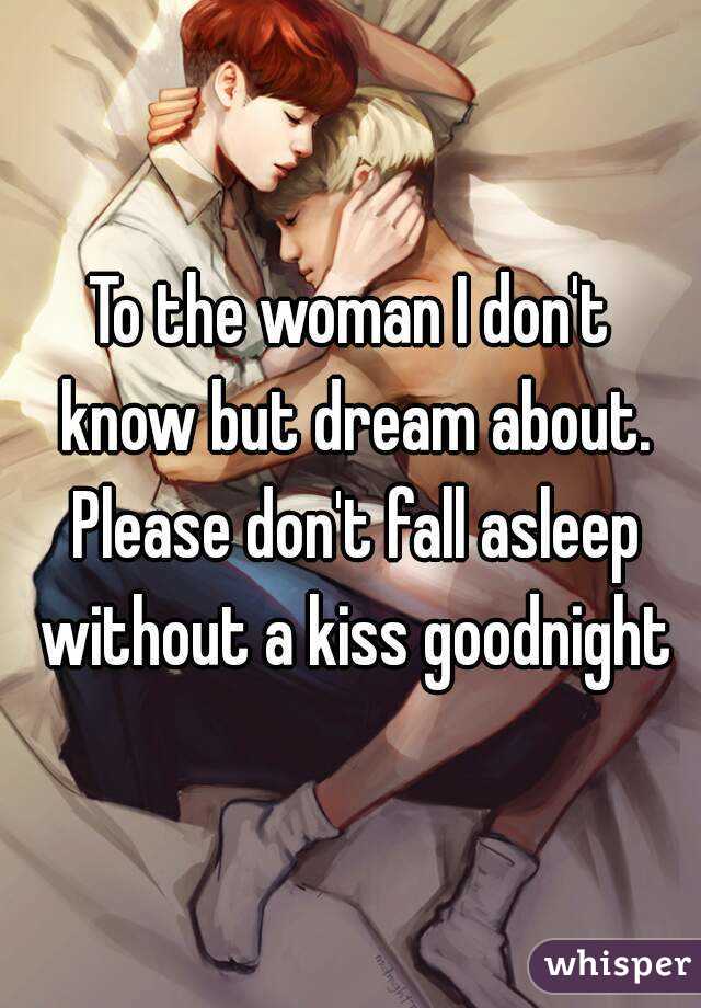 To the woman I don't know but dream about. Please don't fall asleep without a kiss goodnight