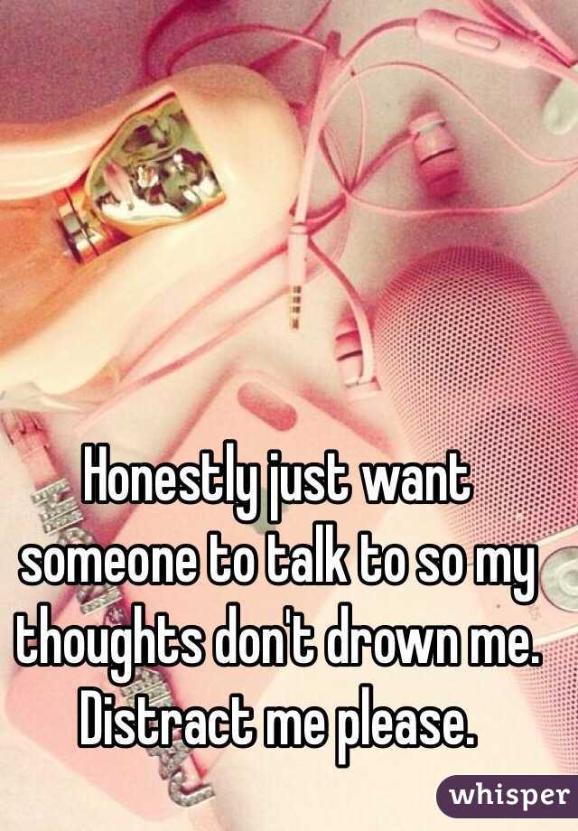 Honestly just want someone to talk to so my thoughts don't drown me. Distract me please. 