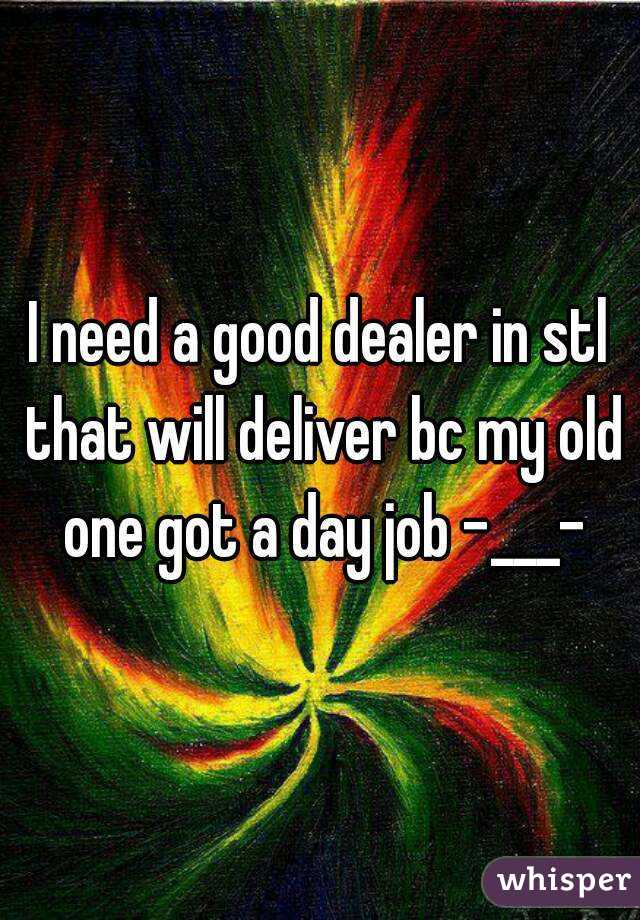 I need a good dealer in stl that will deliver bc my old one got a day job -___-
