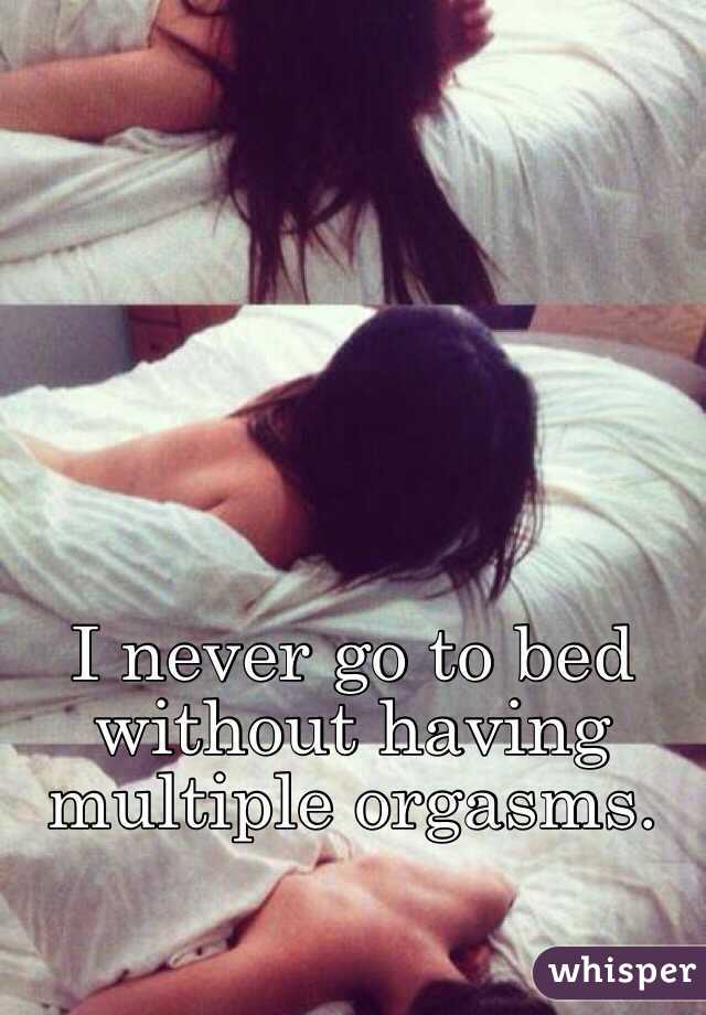 I never go to bed without having multiple orgasms. 