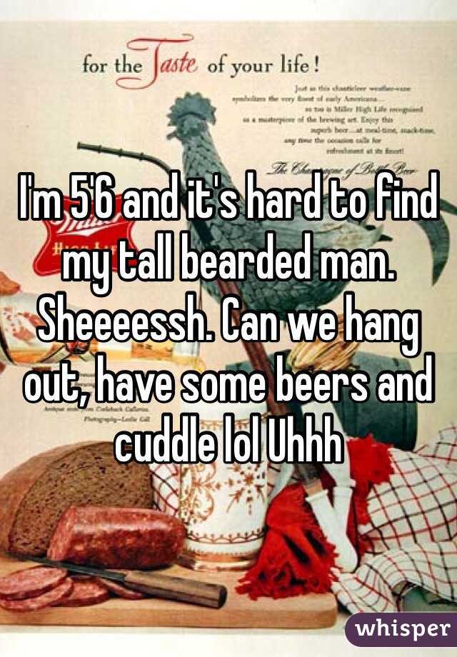 I'm 5'6 and it's hard to find my tall bearded man. Sheeeessh. Can we hang out, have some beers and cuddle lol Uhhh 
