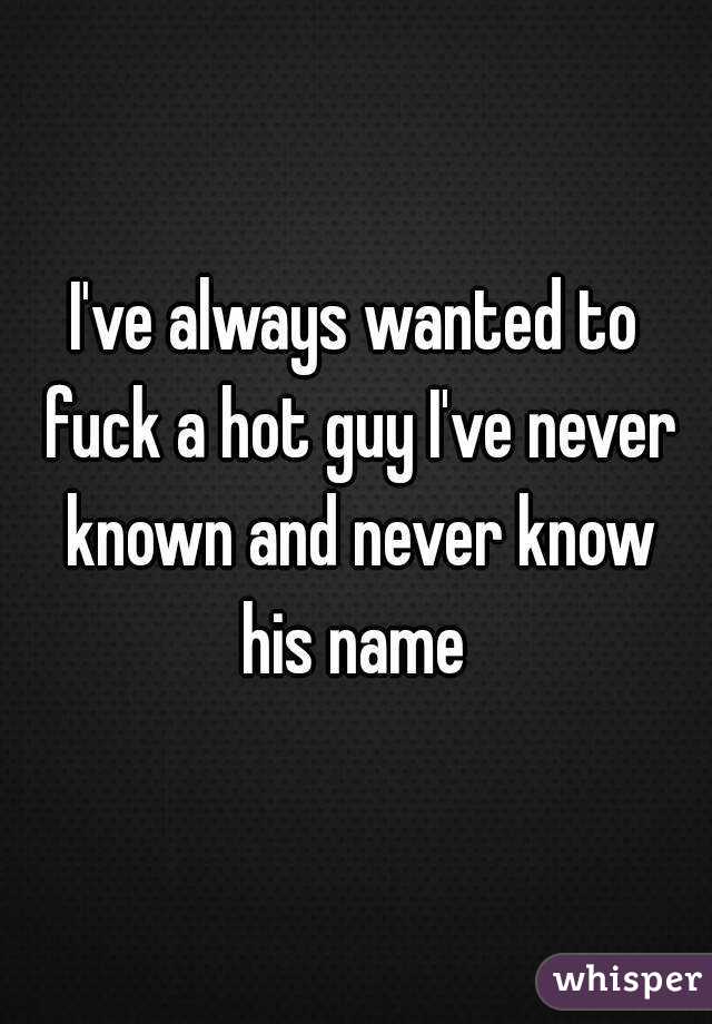 I've always wanted to fuck a hot guy I've never known and never know his name 