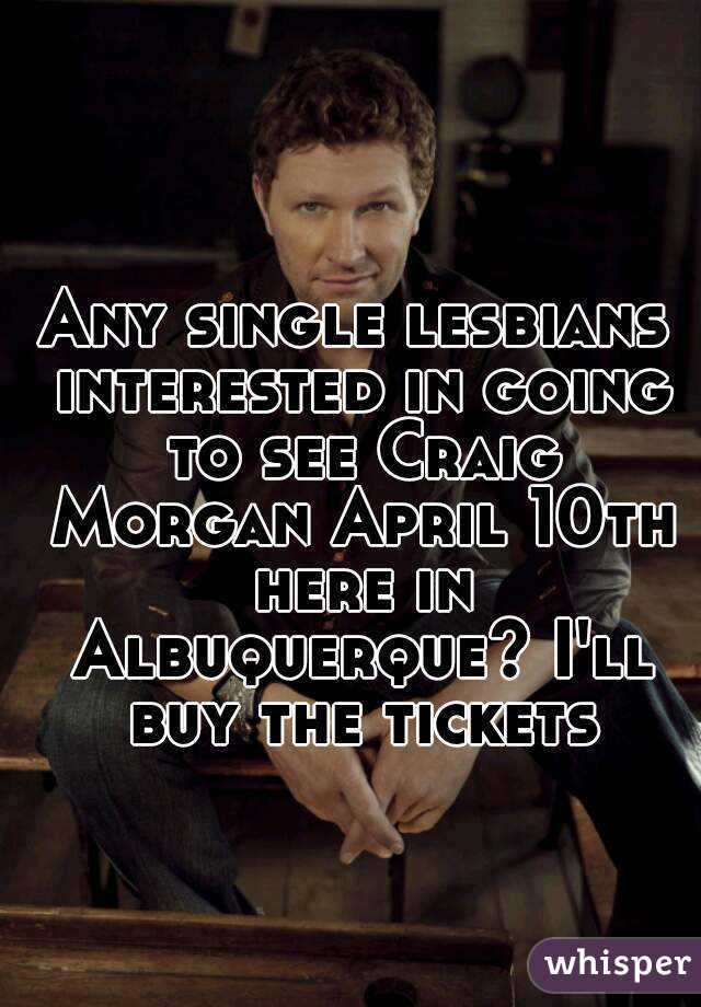 Any single lesbians interested in going to see Craig Morgan April 10th here in Albuquerque? I'll buy the tickets