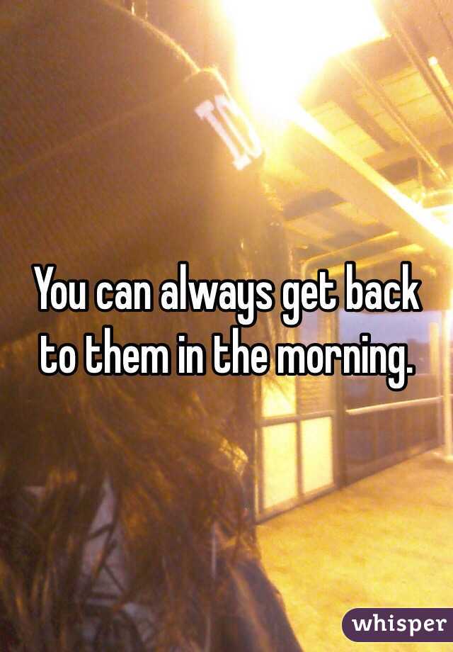 You can always get back to them in the morning. 