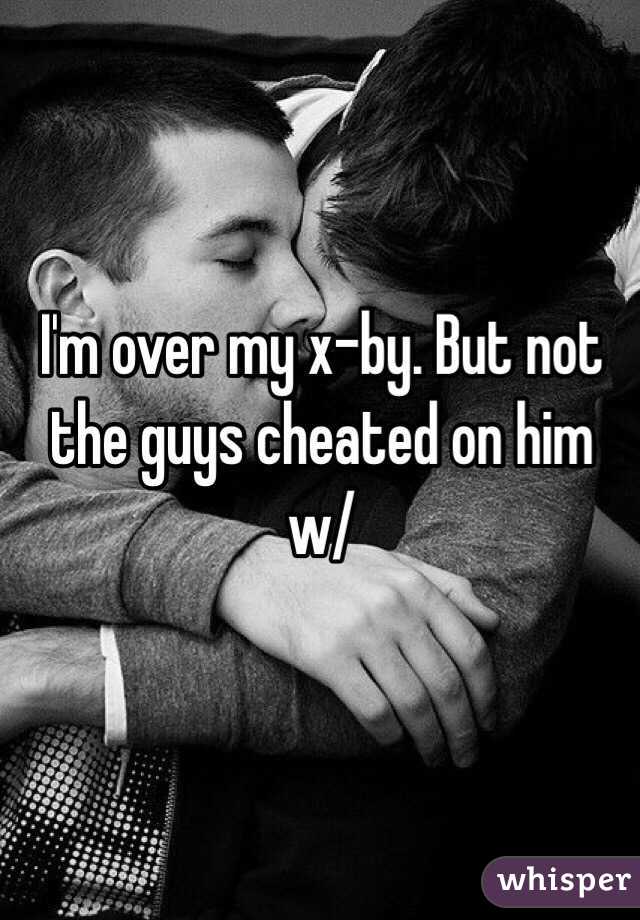 I'm over my x-by. But not the guys cheated on him w/