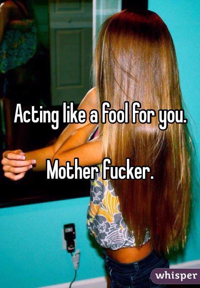 Acting like a fool for you. 

Mother fucker. 
