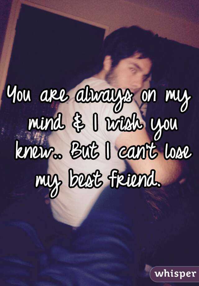 You are always on my mind & I wish you knew.. But I can't lose my best friend. 