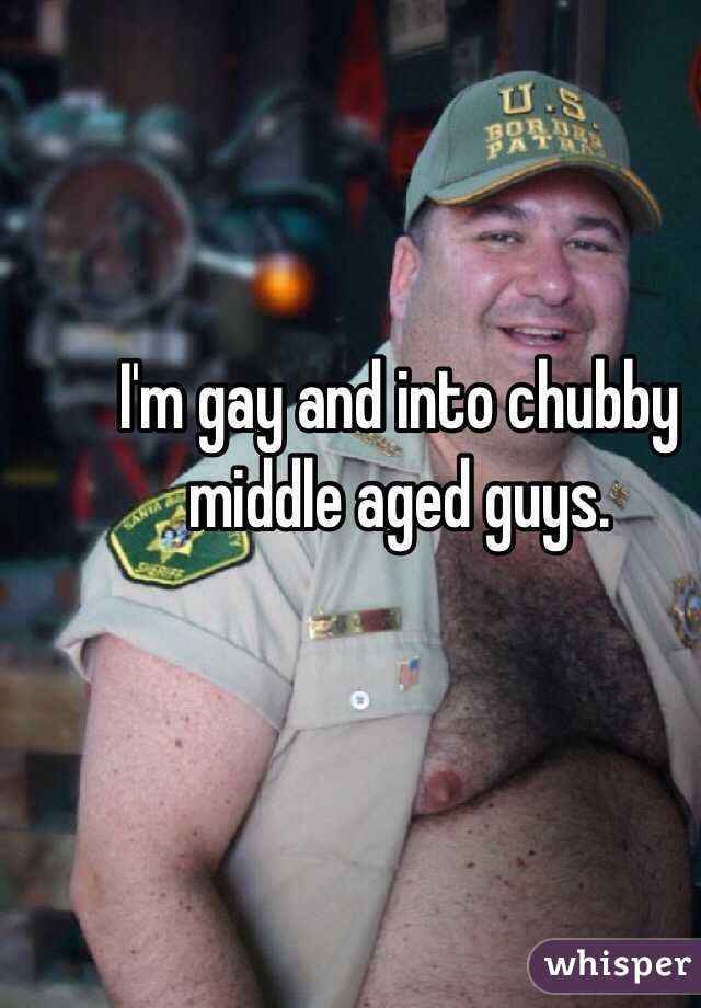I'm gay and into chubby middle aged guys. 
