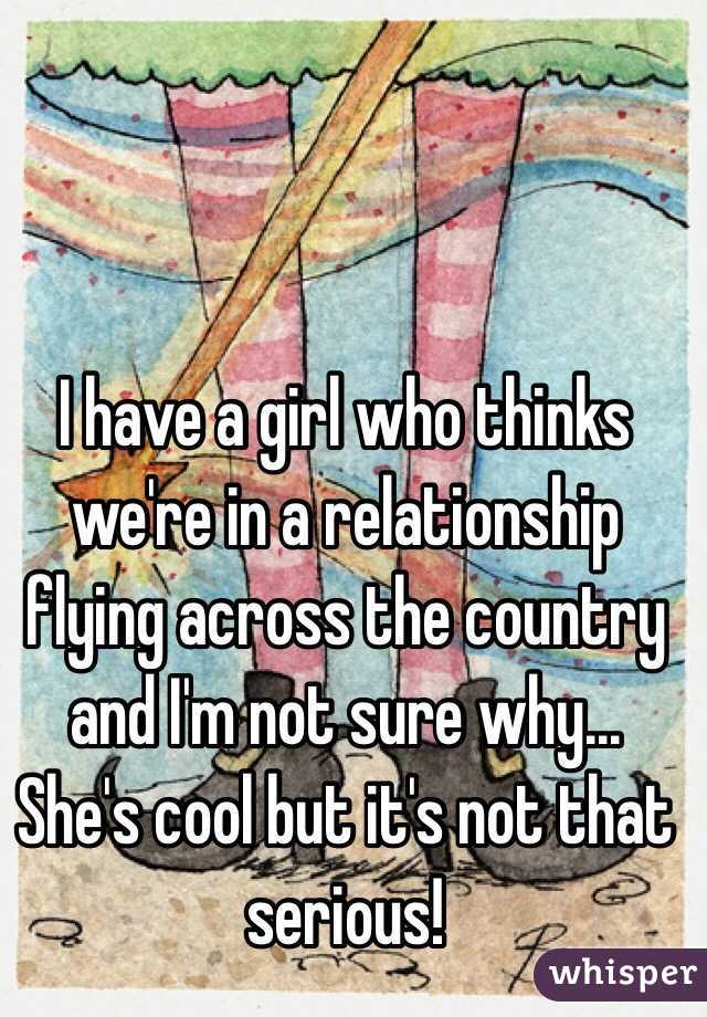 I have a girl who thinks we're in a relationship flying across the country and I'm not sure why... She's cool but it's not that serious!
