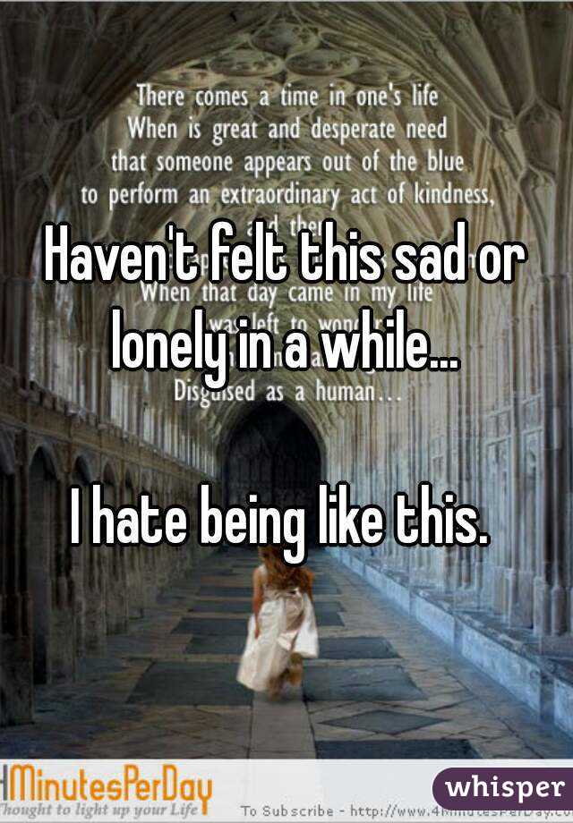 Haven't felt this sad or lonely in a while... 

I hate being like this. 