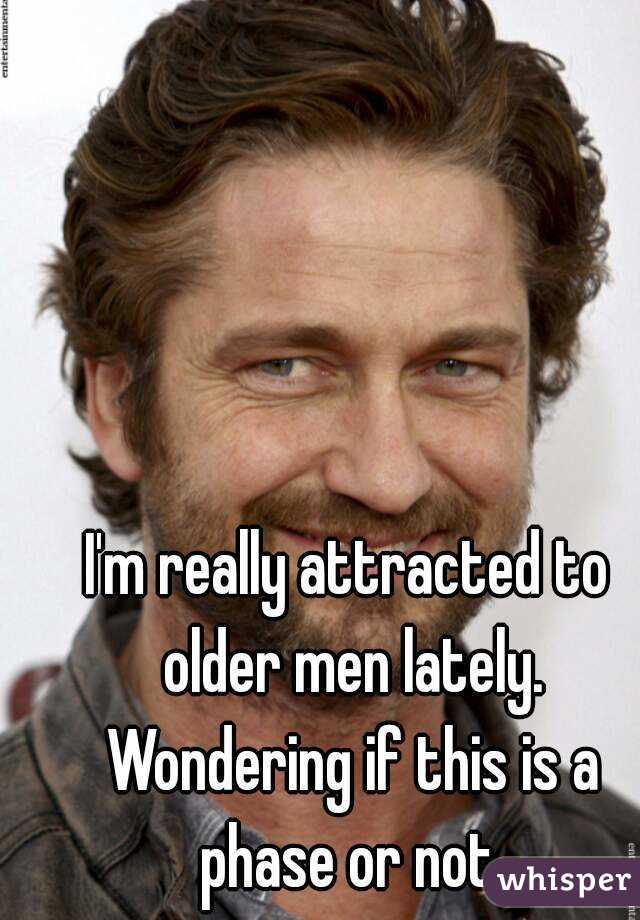 I'm really attracted to older men lately. Wondering if this is a phase or not.