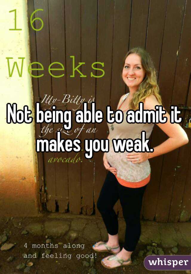 Not being able to admit it makes you weak. 
