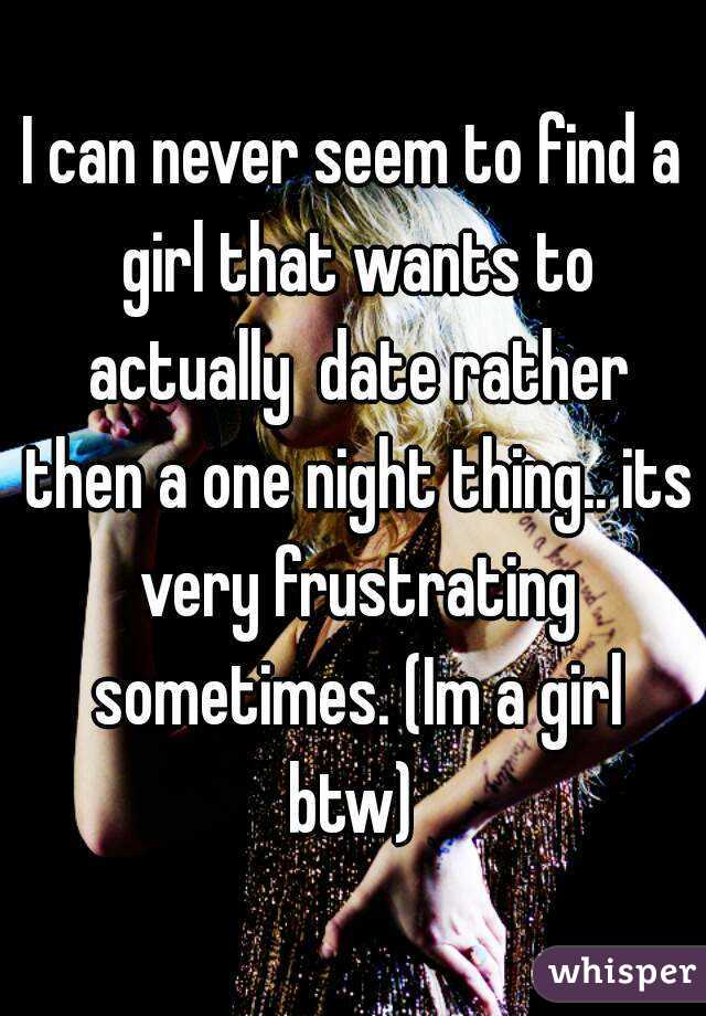 I can never seem to find a girl that wants to actually  date rather then a one night thing.. its very frustrating sometimes. (Im a girl btw) 