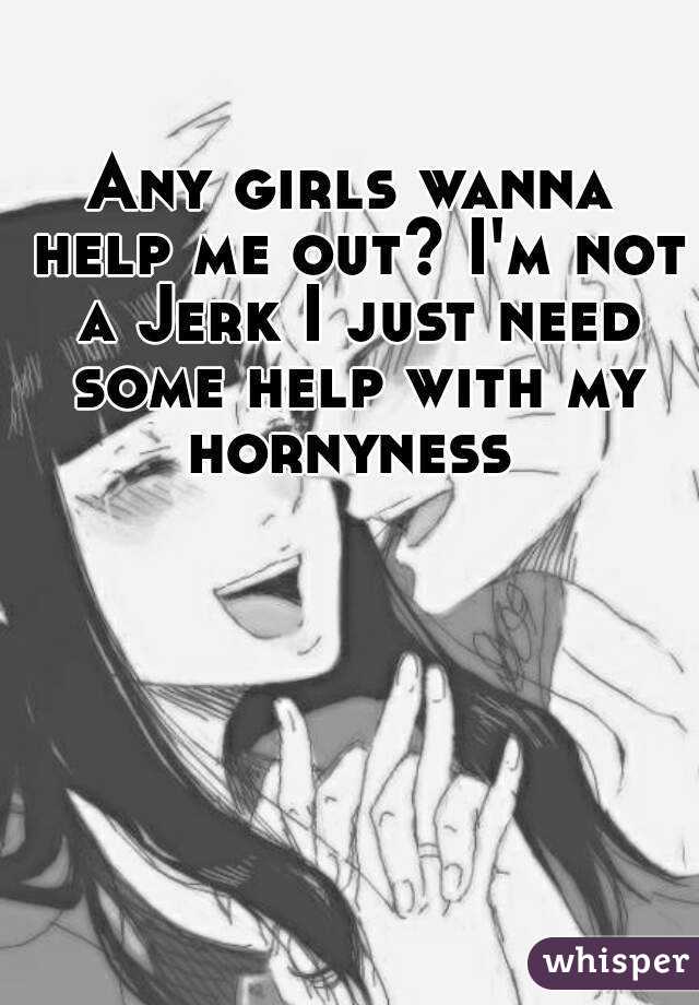 Any girls wanna help me out? I'm not a Jerk I just need some help with my hornyness 