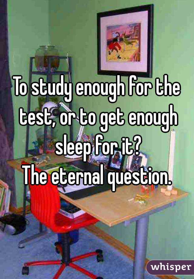 To study enough for the test, or to get enough sleep for it?
The eternal question.
