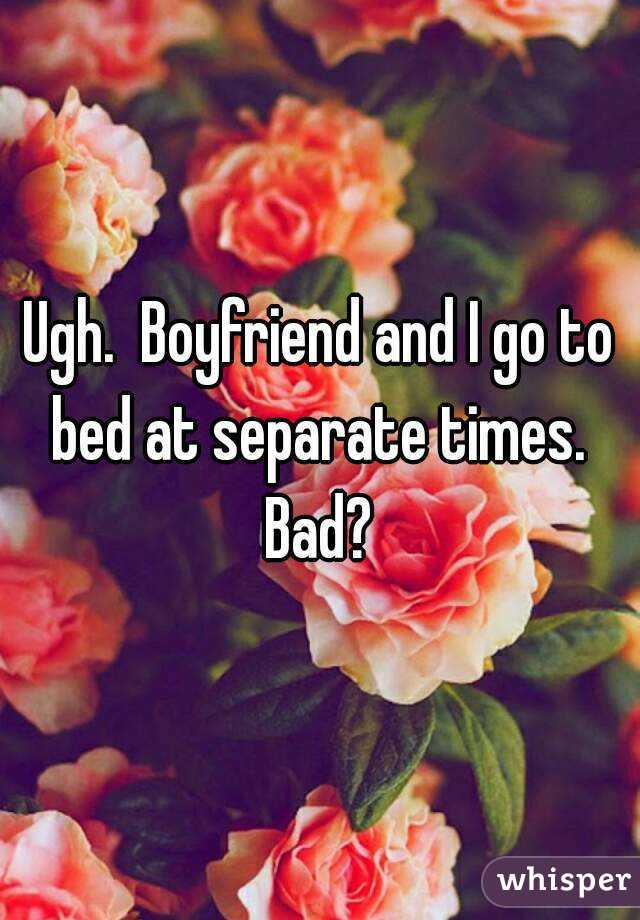 Ugh.  Boyfriend and I go to bed at separate times.  Bad? 