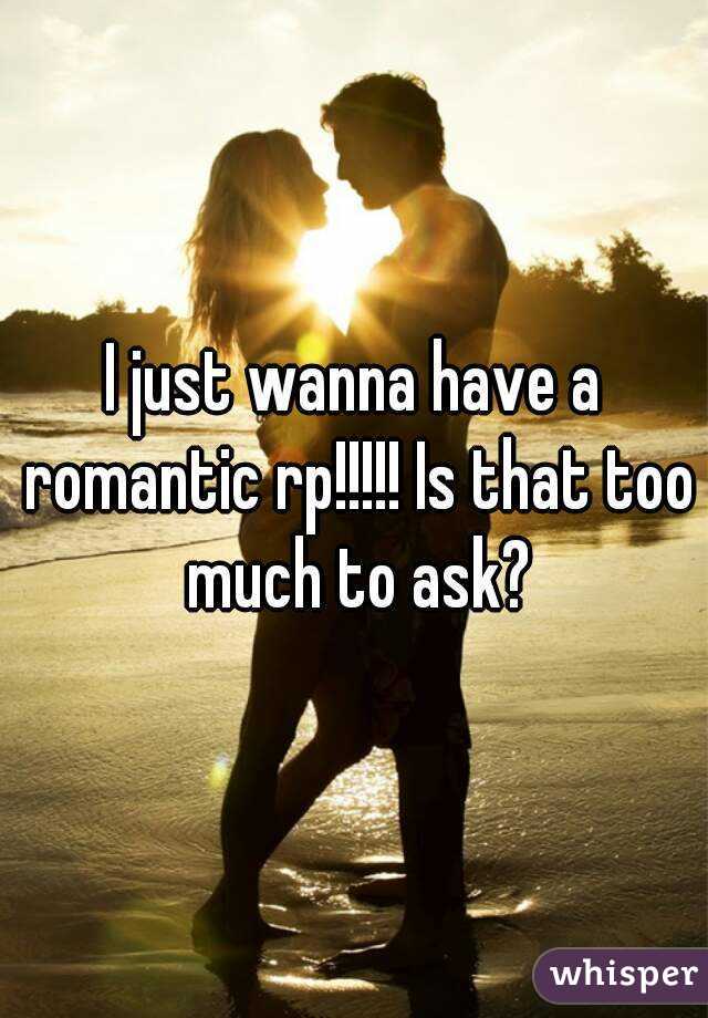 I just wanna have a romantic rp!!!!! Is that too much to ask?