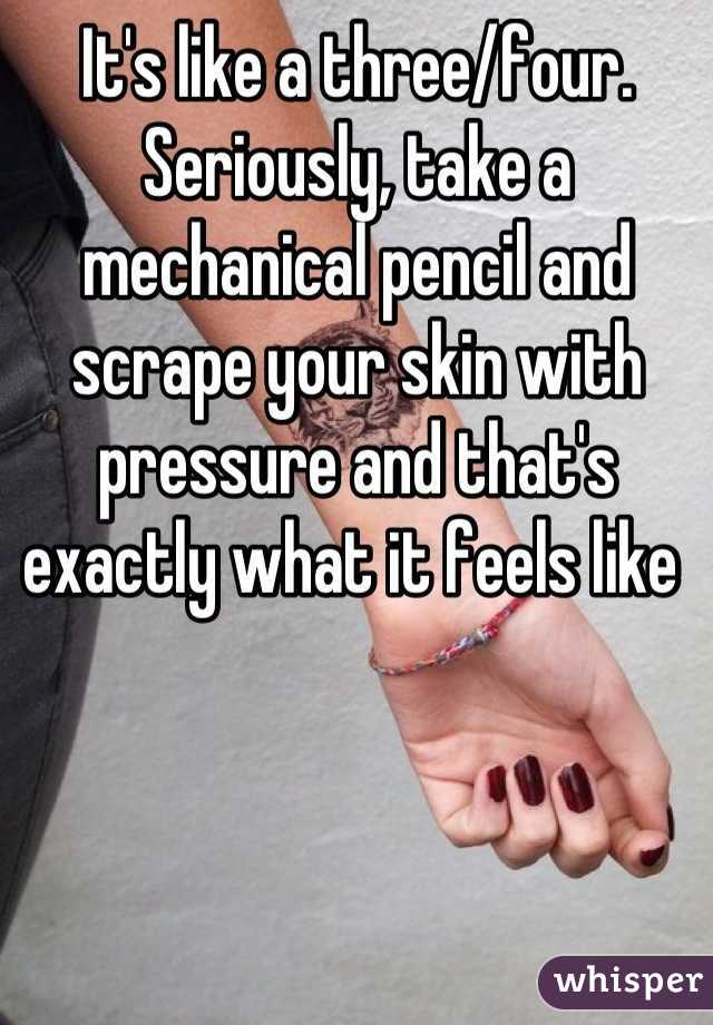 It's like a three/four. Seriously, take a mechanical pencil and scrape your skin with pressure and that's exactly what it feels like 