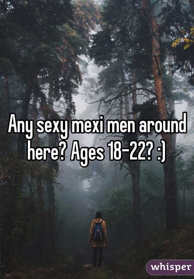 Any sexy mexi men around here? Ages 18-22? :)