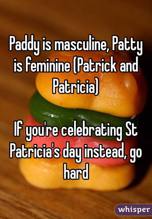 Paddy is masculine, Patty is feminine (Patrick and Patricia) 

If you're celebrating St Patricia's day instead, go hard 