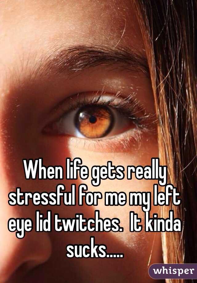 When life gets really stressful for me my left eye lid twitches.  It kinda sucks.....