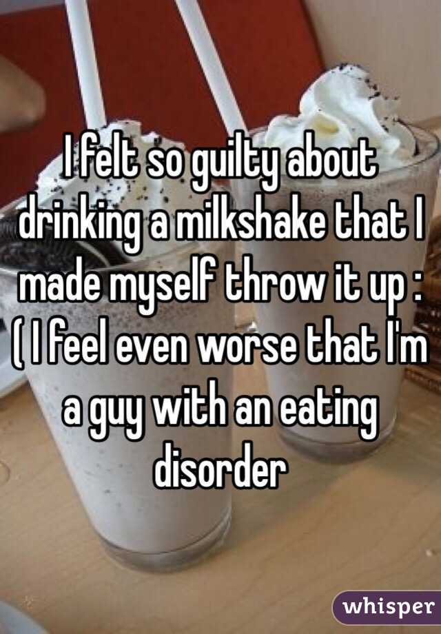 I felt so guilty about drinking a milkshake that I made myself throw it up :( I feel even worse that I'm a guy with an eating disorder 