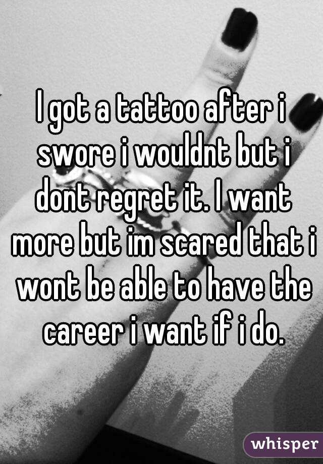 I got a tattoo after i swore i wouldnt but i dont regret it. I want more but im scared that i wont be able to have the career i want if i do.