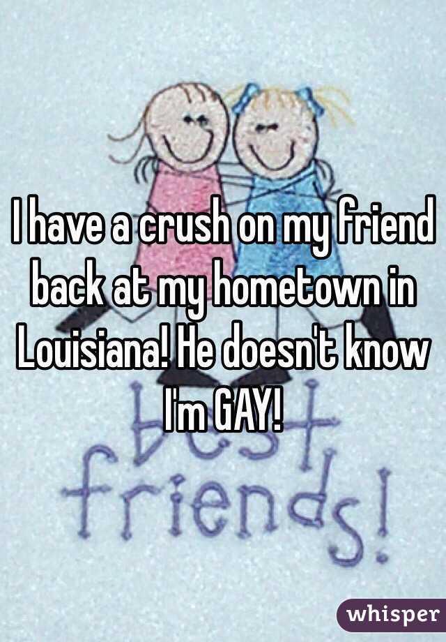 I have a crush on my friend back at my hometown in Louisiana! He doesn't know I'm GAY!