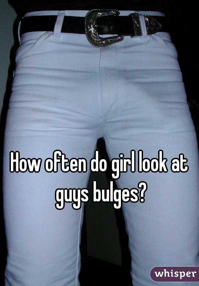 How often do girl look at guys bulges?