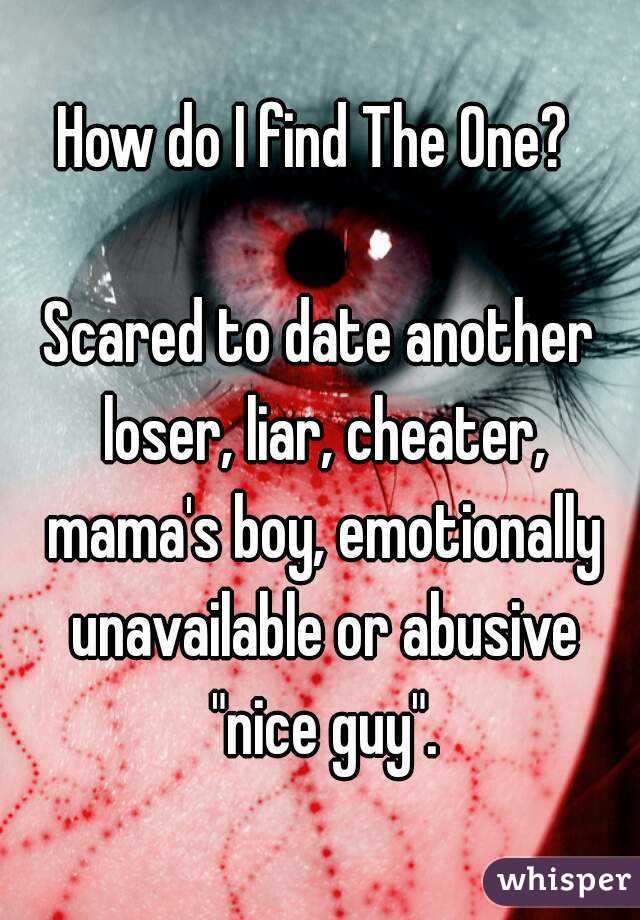 How do I find The One? 

Scared to date another loser, liar, cheater, mama's boy, emotionally unavailable or abusive "nice guy".