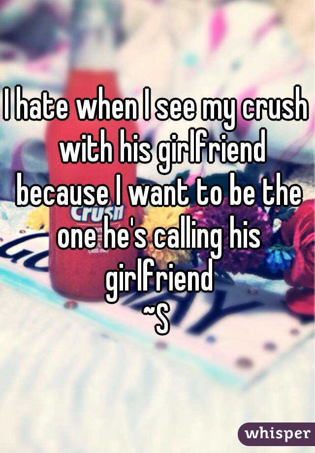 I hate when I see my crush  with his girlfriend because I want to be the one he's calling his girlfriend
~S