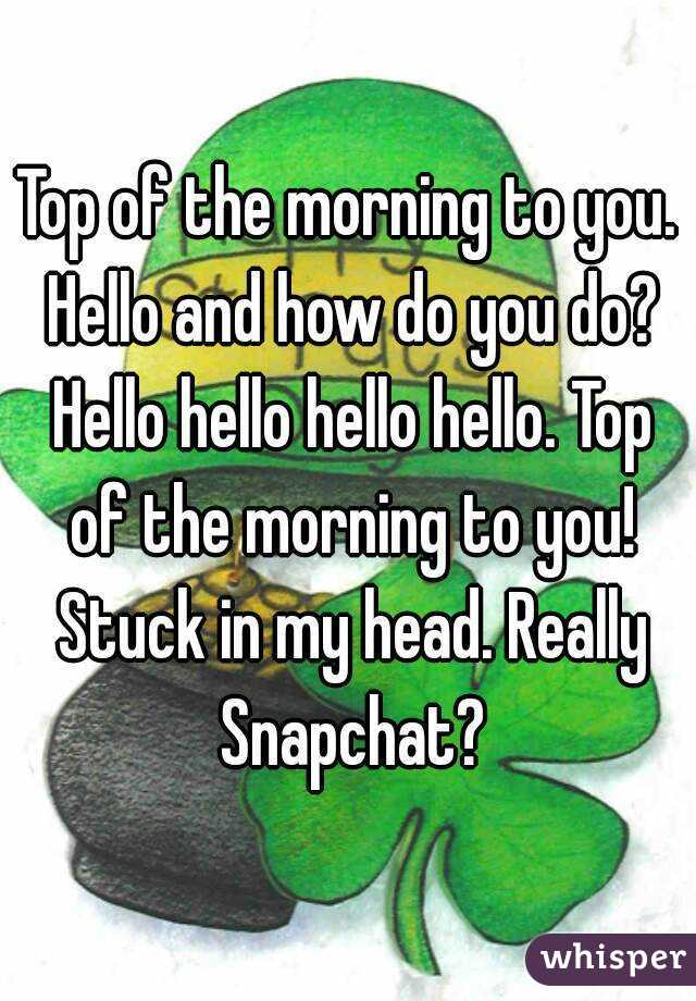 Top of the morning to you. Hello and how do you do? Hello hello hello hello. Top of the morning to you! Stuck in my head. Really Snapchat?