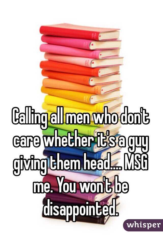 Calling all men who don't care whether it's a guy giving them head.... MSG me. You won't be disappointed.
