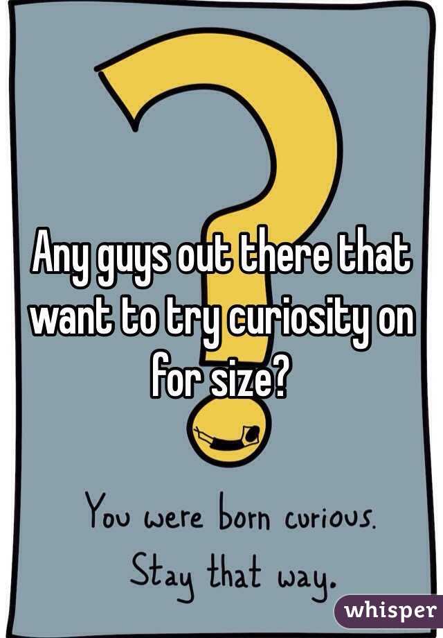 Any guys out there that want to try curiosity on for size?