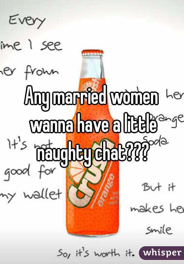 Any married women wanna have a little naughty chat???