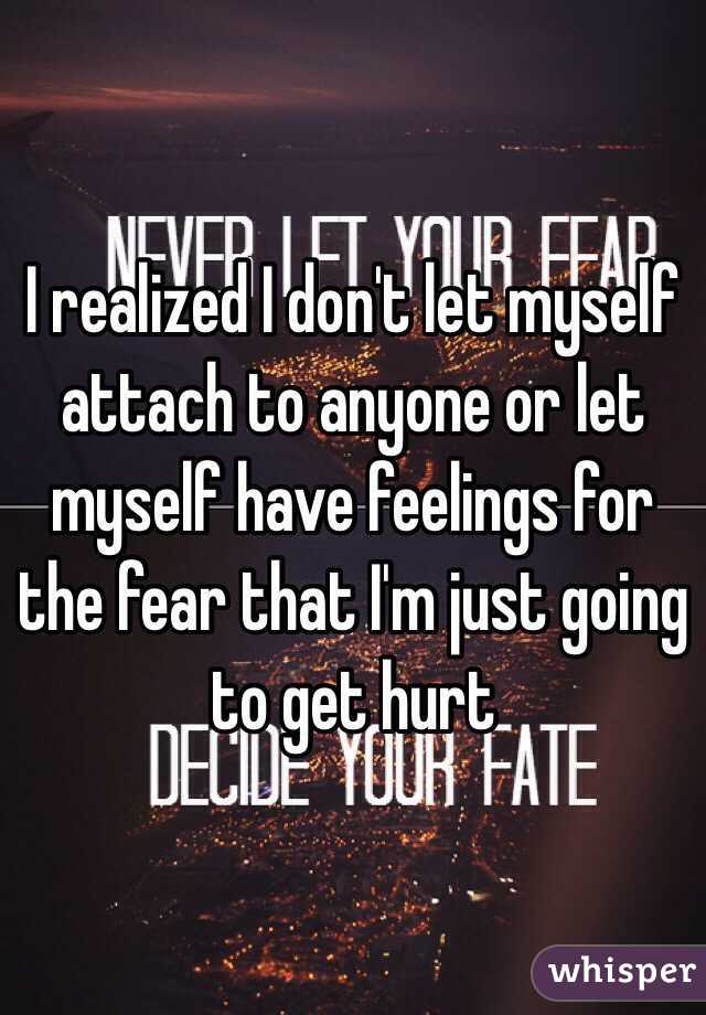 I realized I don't let myself attach to anyone or let myself have feelings for the fear that I'm just going to get hurt 