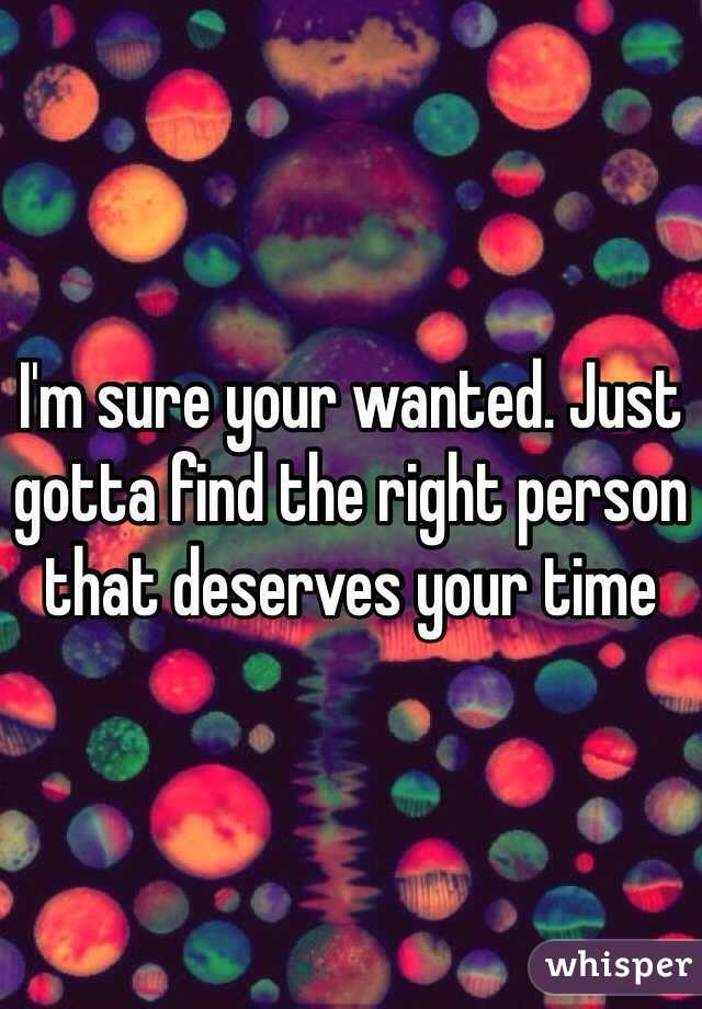 I'm sure your wanted. Just gotta find the right person that deserves your time
